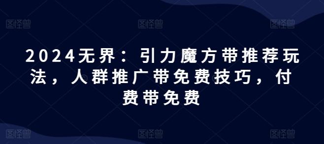 2024无界：引力魔方带推荐玩法，人群推广带免费技巧，付费带免费-卿云社