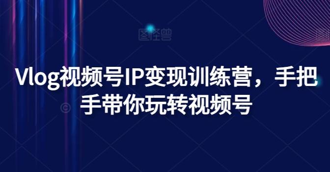 Vlog视频号IP变现训练营，手把手带你玩转视频号-卿云社