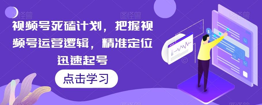 视频号死磕计划，把握视频号运营逻辑，精准定位迅速起号-卿云社