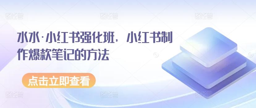 水水·小红书强化班，小红书制作爆款笔记的方法-小艾项目网
