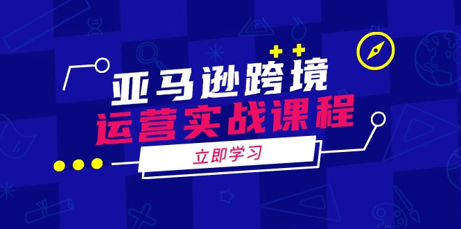 亚马逊跨境运营实战课程：涵盖亚马逊运营、申诉、选品等多个方面-卿云社