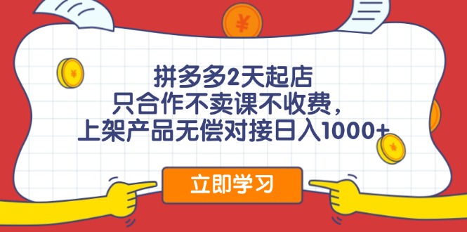 拼多多2天起店，只合作不卖课不收费，上架产品无偿对接日入1000+-卿云社