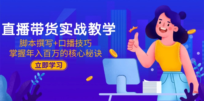 直播带货实战教学：脚本撰写+口播技巧，掌握年入百万的核心秘诀-卿云社