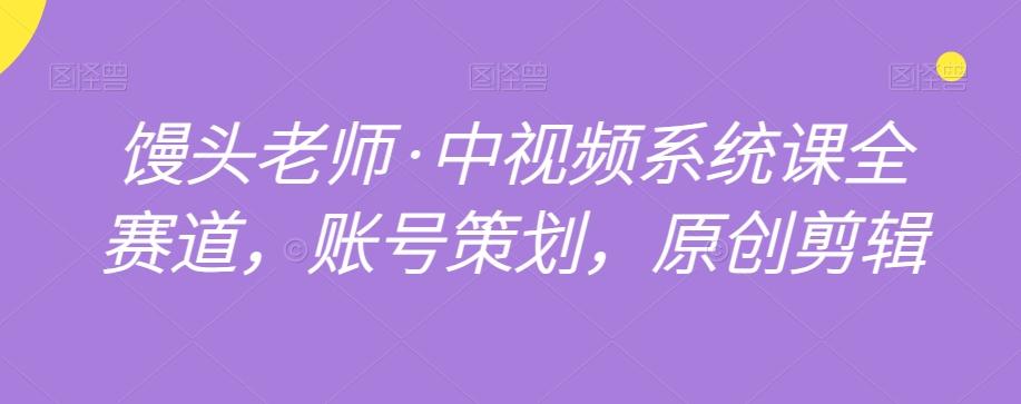 馒头老师·中视频系统课全赛道，账号策划，原创剪辑-卿云社