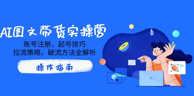 AI图文带货实操营，账号注册，起号技巧，拉流策略，破流方法全解析-卿云社