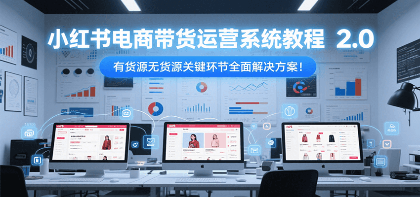 小红书电商带货运营系统教程2.0，有货源无货源关键环节全面解决方案！-卿云社