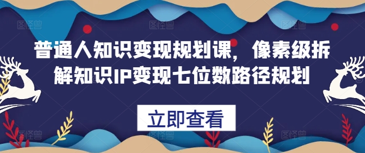 普通人知识变现规划课，像素级拆解知识IP变现七位数路径规划-卿云社