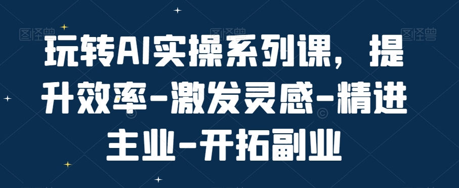 玩转AI实操系列课，提升效率-激发灵感-精进主业-开拓副业-卿云社