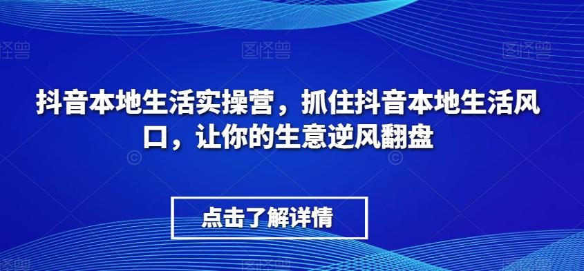 抖音本地生活实操营，​抓住抖音本地生活风口，让你的生意逆风翻盘-卿云社