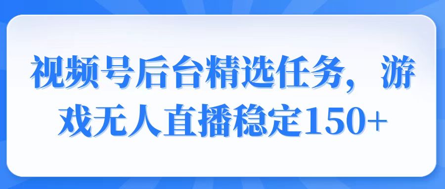 视频号精选变现任务，游戏无人直播稳定150+-卿云社