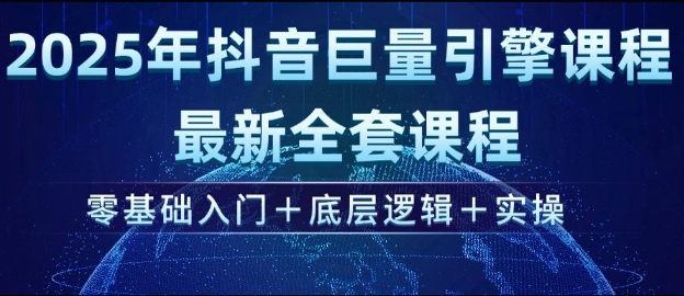 2025年抖音巨量引擎最新全套课程,零基础入门+底层逻辑+实操