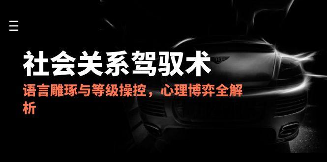 2025社会关系驾驭术，语言雕琢与等级操控，心理博弈全解析-卿云社
