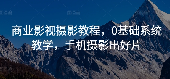 商业影视摄影教程，0基础系统教学，手机摄影出好片-卿云社