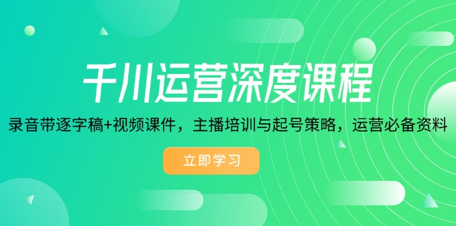 千川运营深度课程，录音带逐字稿+视频课件，主播培训与起号策略，运营…-卿云社