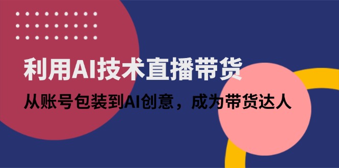 利用AI技术直播带货：从账号包装到AI创意，成为带货达人-卿云社