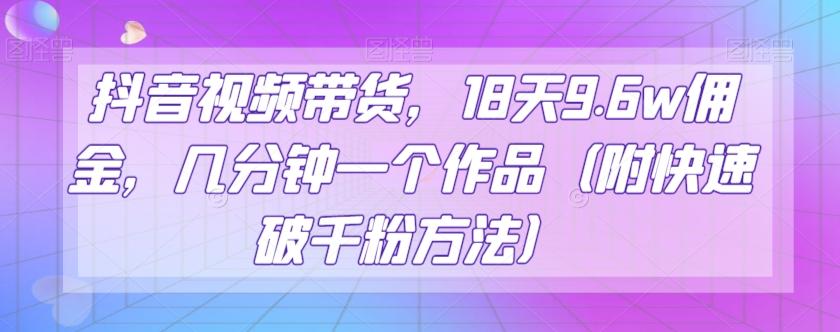 抖音视频带货，18天9.6w佣金，几分钟一个作品（附快速破千粉方法）【揭秘】-卿云社