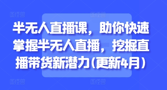半无人直播课，助你快速掌握半无人直播，挖掘直播带货新潜力(更新5月)-卿云社