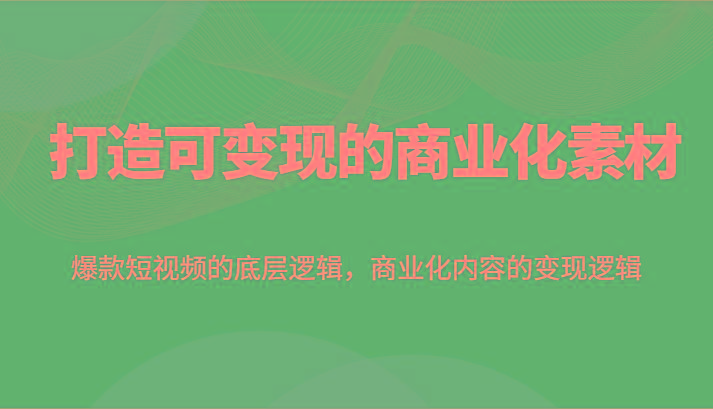 打造可变现的商业化素材，爆款短视频的底层逻辑，商业化内容的变现逻辑-卿云社