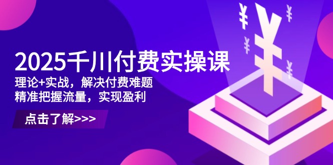 2025千川付费实操课，理论+实战，解决付费难题，精准把握流量，实现盈利-卿云社