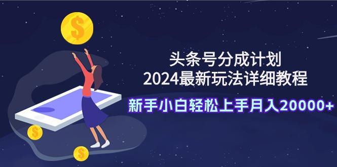 (9530期)头条号分成计划：2024最新玩法详细教程，新手小白轻松上手月入20000+-卿云社
