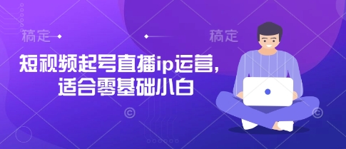 短视频起号直播ip运营，适合零基础小白-卿云社