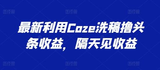 最新利用Coze洗稿撸头条收益，隔天见收益【揭秘】-卿云社