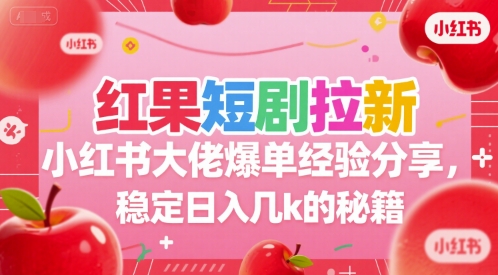 红果短剧拉新小红书大佬爆单经验分享，稳定日入几k的秘籍-卿云社