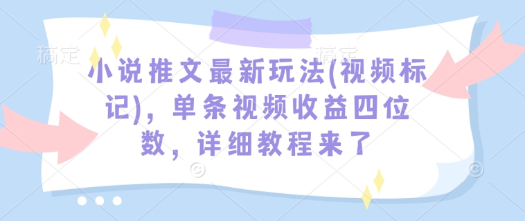 小说推文最新玩法(视频标记)，单条视频收益四位数，详细教程来了-卿云社