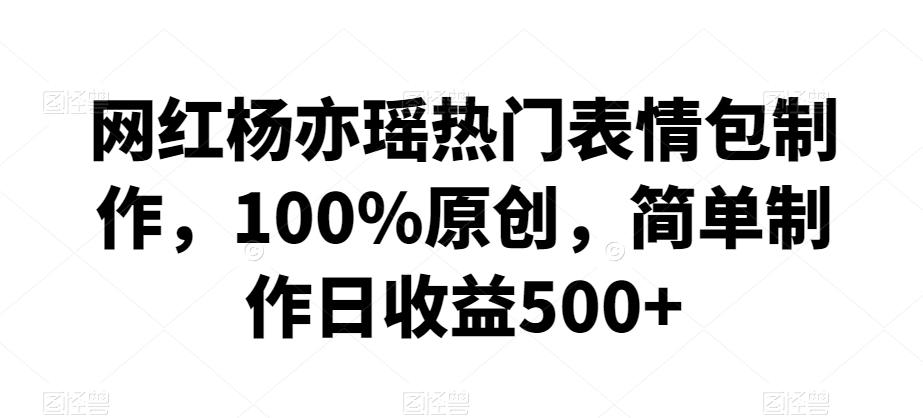 网红杨亦瑶热门表情包制作，100%原创，简单制作日收益500+【揭秘】-卿云社