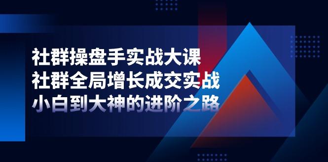 社群-操盘手实战大课：社群 全局增长成交实战，小白到大神的进阶之路-卿云社