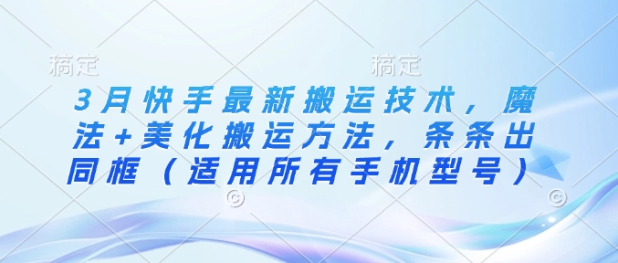 3月快手最新搬运技术，魔法+美化搬运方法，条条出同框(适用所有手机型号)-卿云社
