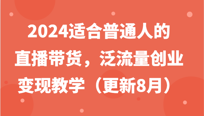 2024适合普通人的直播带货,泛流量创业变现教学(更新8月)-卿云社