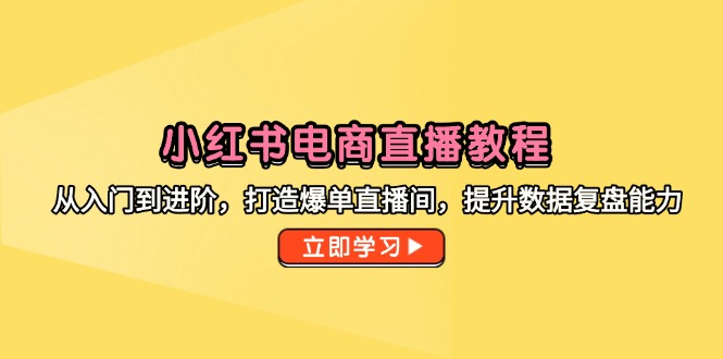 小红书电商直播教程，从入门到进阶，打造爆单直播间，提升数据复盘能力-卿云社