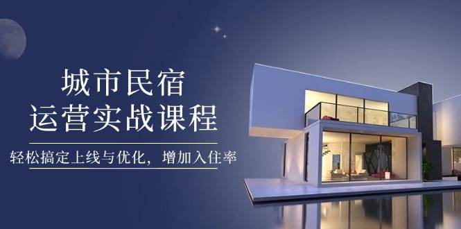 城市民宿运营实战课程，轻松搞定上线与优化，增加入住率-卿云社