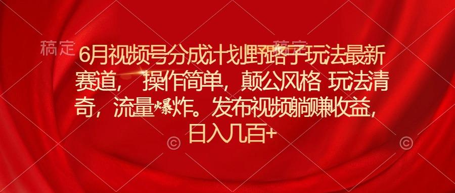 6月视频号分成计划野路子玩法最新赛道操作简单，颠公风格玩法清奇，流…-卿云社