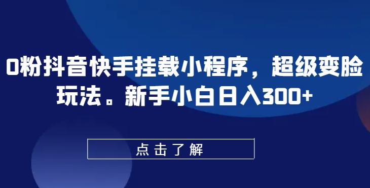 0粉抖音快手挂载小程序，超级变脸玩法，新手小白日入300+【揭秘】-卿云社