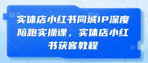 实体店小红书同城IP深度陪跑实操课，实体店小红书获客教程-卿云社