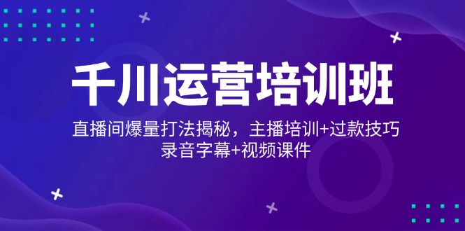 千川运营培训班，直播间爆量打法揭秘，主播培训+过款技巧，录音字幕+视频-卿云社