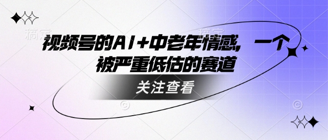 视频号的AI+中老年情感，一个被严重低估的赛道-卿云社