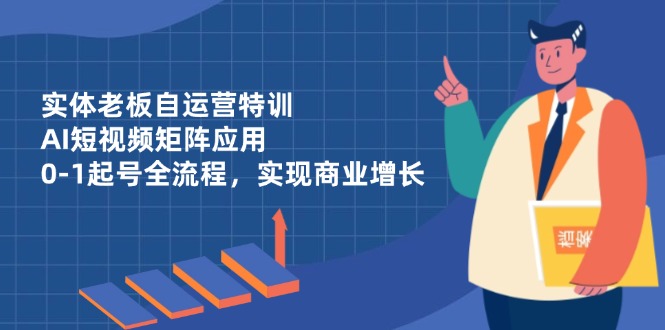 实体老板自运营特训，AI短视频矩阵应用，0-1起号全流程，实现商业增长-卿云社