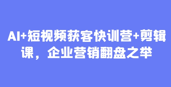 AI+短视频获客快训营+剪辑课，企业营销翻盘之举-卿云社