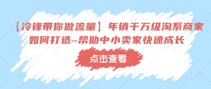 【冷锋带你做流量】年销千万级淘系商家如何打造–帮助中小卖家快速成长-卿云社