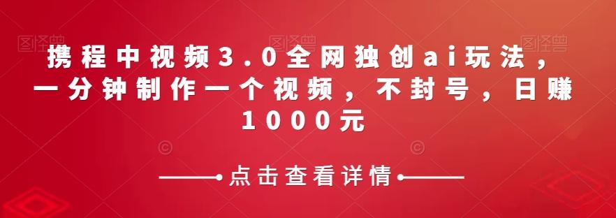 携程中视频3.0全网独创ai玩法，一分钟制作一个视频，不封号，日赚1000元【揭秘】-卿云社
