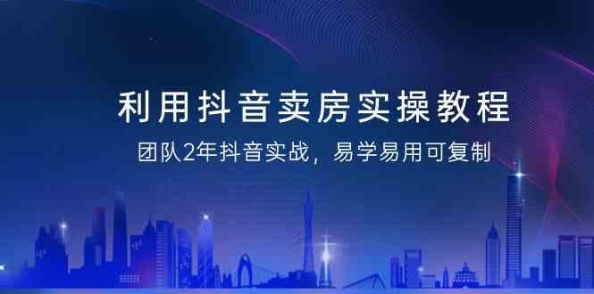 利用抖音卖房实操教程，团队2年抖音实战，易学易用可复制(无水印课程)-卿云社