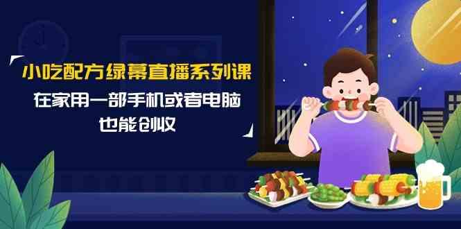小吃配方绿幕直播系列课，在家用一部手机或者电脑也能创收(14节课)-卿云社