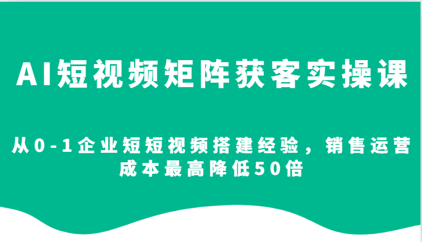 AI短视频矩阵获客实操课，从0-1企业短短视频搭建经验，销售运营成本最高降低50倍-卿云社