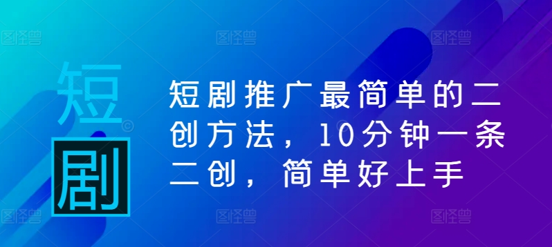 短剧推广最简单的二创方法，10分钟一条二创，简单好上手-卿云社