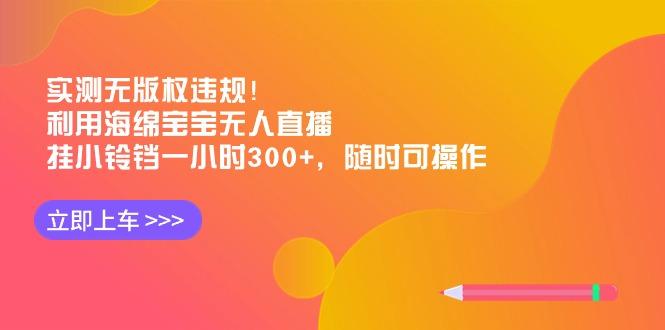 实测无版权违规！利用海绵宝宝无人直播，挂小铃铛一小时300+，随时可操作-卿云社
