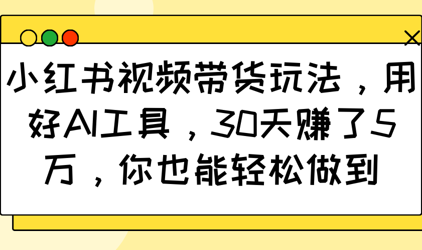 小红书视频带货玩法，用好AI工具，30天赚了5万，你也能轻松做到-卿云社
