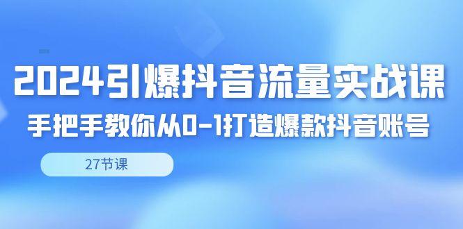 2024引爆·抖音流量实战课，手把手教你从0-1打造爆款抖音账号(27节)-卿云社